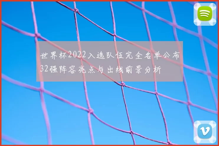 世界杯2022入选队伍完全名单公布32强阵容亮点与出线前景分析