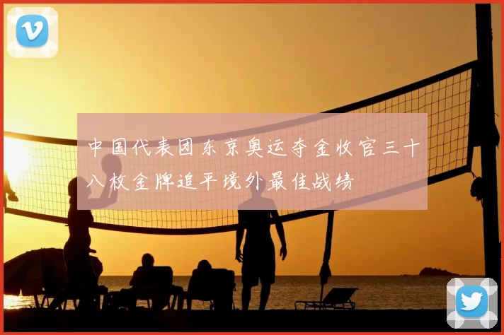 中国代表团东京奥运夺金收官三十八枚金牌追平境外最佳战绩