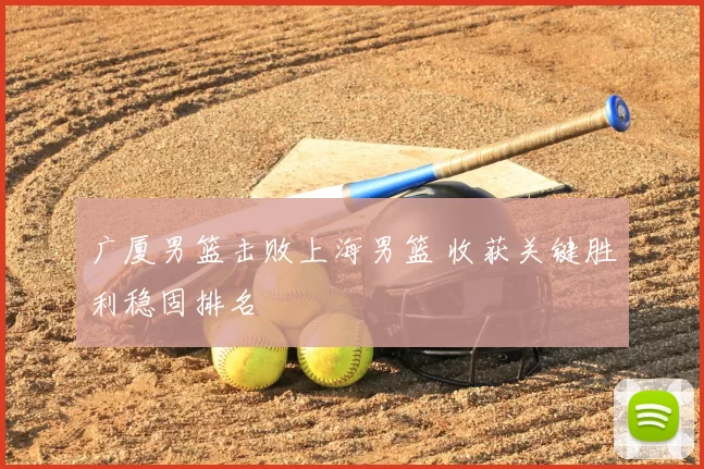 广厦男篮击败上海男篮 收获关键胜利稳固排名