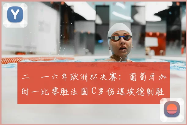 二〇一六年欧洲杯决赛：葡萄牙加时一比零胜法国 C罗伤退埃德制胜球解读