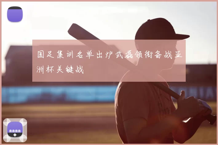 国足集训名单出炉武磊领衔备战亚洲杯关键战